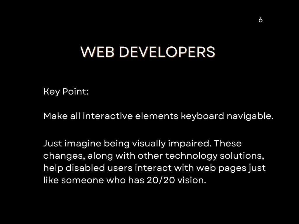 Make all interactive elements keyboard navigable. These changes help disabled users interact with web pages just like someone who has 20/20 vision.